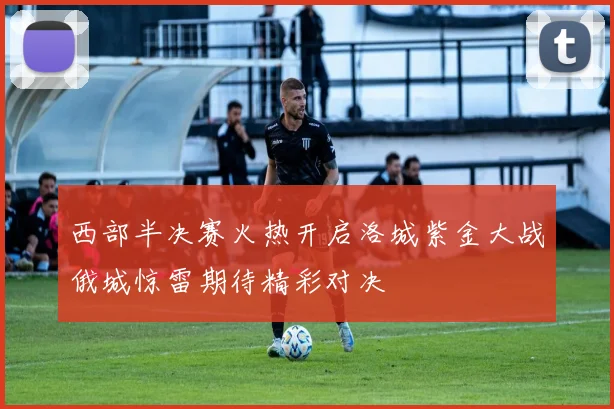 西部半决赛火热开启洛城紫金大战俄城惊雷期待精彩对决