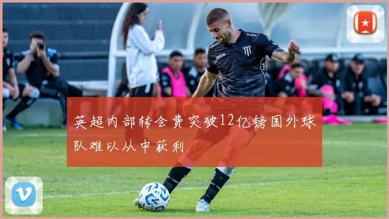 英超内部转会费突破12亿镑国外球队难以从中获利