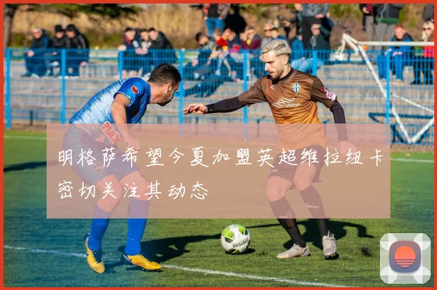 明格萨希望今夏加盟英超维拉纽卡密切关注其动态