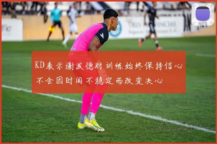 KD表示谢泼德对训练始终保持信心不会因时间不稳定而改变决心
