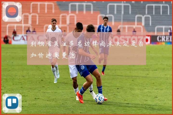 利物浦关注多名边锋尚未决定是否加价迪奥曼德