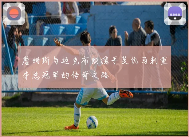 詹姆斯与迈克布朗携手复仇马刺重夺总冠军的传奇之路