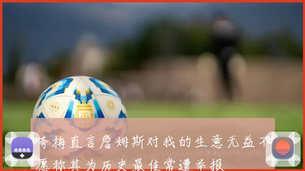 夸梅直言詹姆斯对我的生意无益不愿称其为历史最佳常遭举报