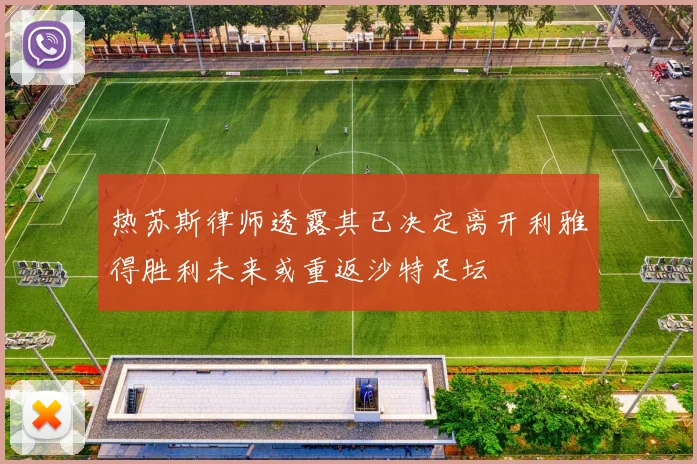 热苏斯律师透露其已决定离开利雅得胜利未来或重返沙特足坛