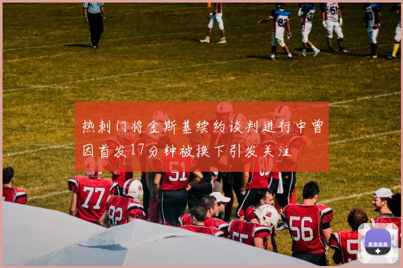 热刺门将金斯基续约谈判进行中曾因首发17分钟被换下引发关注