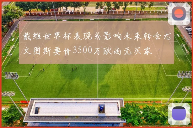 戴维世界杯表现或影响未来转会尤文图斯要价3500万欧尚无买家