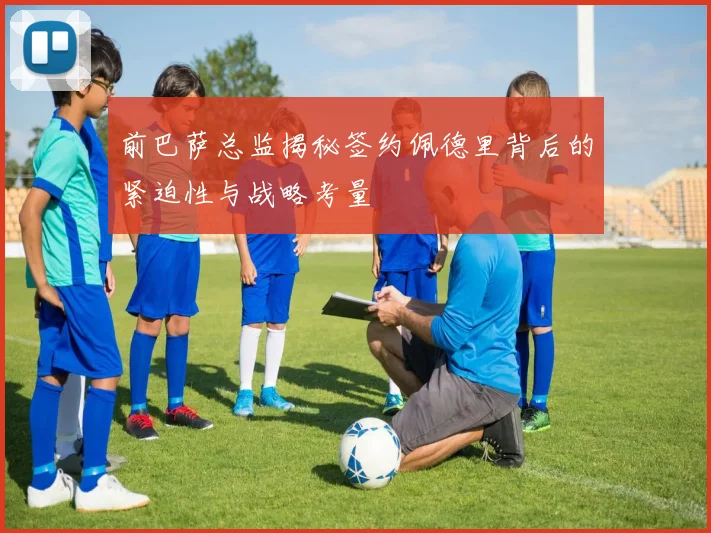 前巴萨总监揭秘签约佩德里背后的紧迫性与战略考量