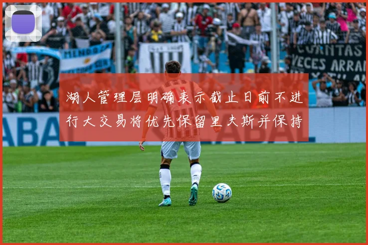 湖人管理层明确表示截止日前不进行大交易将优先保留里夫斯并保持灵活性