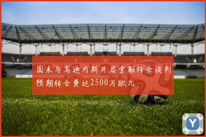 国米与乌迪内斯开启索勒转会谈判预期转会费达2500万欧元
