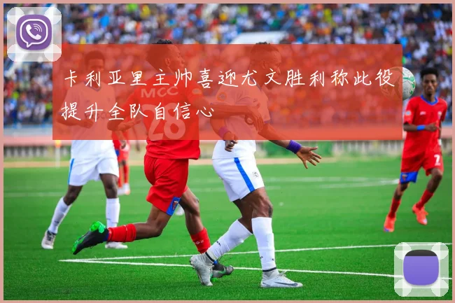卡利亚里主帅喜迎尤文胜利称此役提升全队自信心