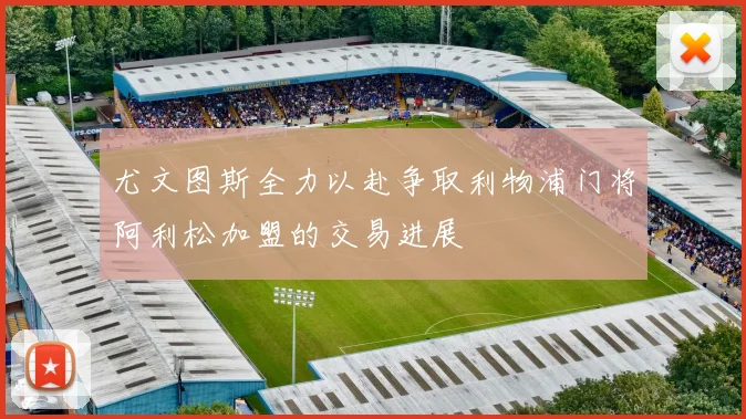 尤文图斯全力以赴争取利物浦门将阿利松加盟的交易进展