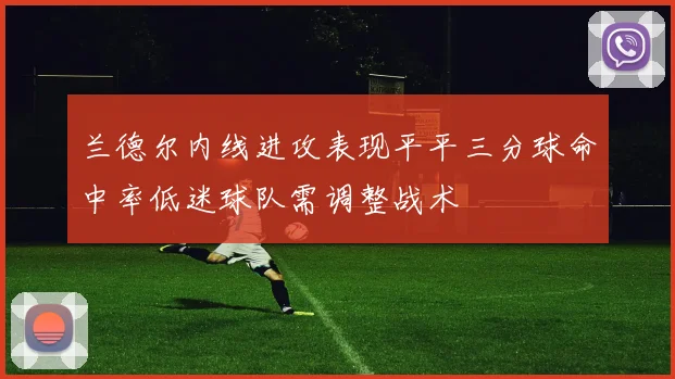 兰德尔内线进攻表现平平三分球命中率低迷球队需调整战术