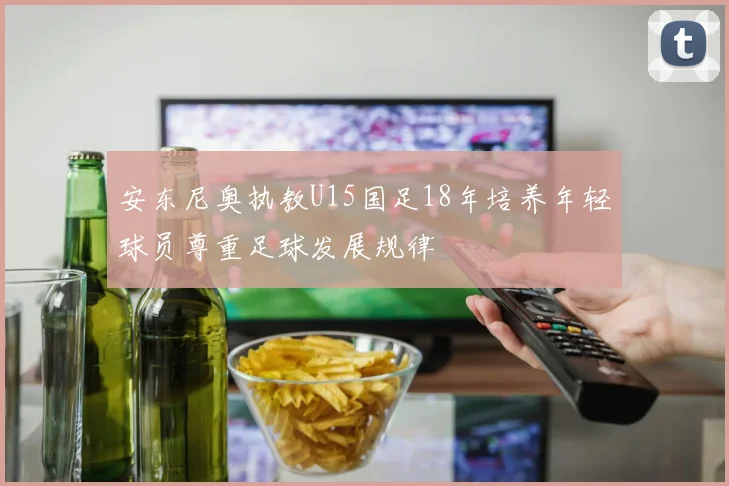 安东尼奥执教U15国足18年培养年轻球员尊重足球发展规律