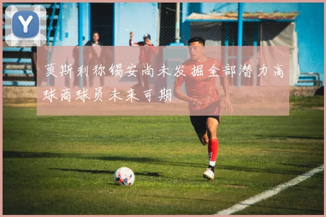 莫斯利称锡安尚未发掘全部潜力高球商球员未来可期