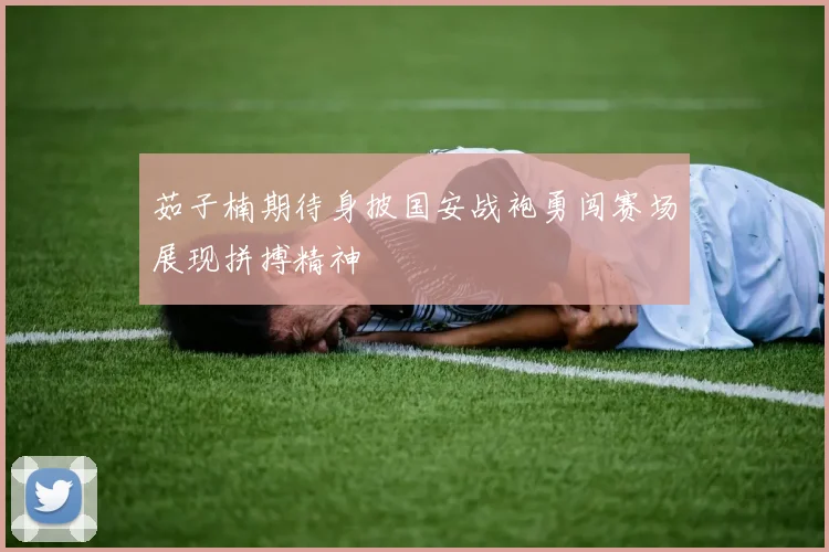 茹子楠期待身披国安战袍勇闯赛场展现拼搏精神