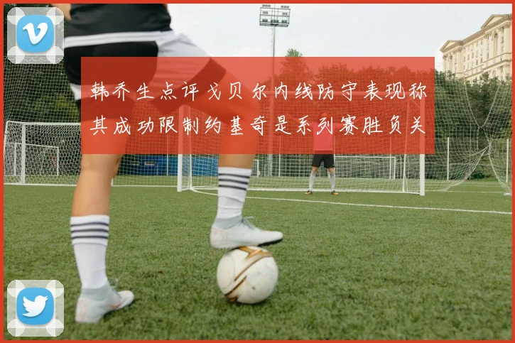 韩乔生点评戈贝尔内线防守表现称其成功限制约基奇是系列赛胜负关键