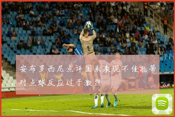 安布罗西尼点评国米表现不佳孔蒂对点球反应过于激烈