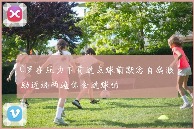C罗在压力下罚进点球前默念自我激励连说两遍你会进球的