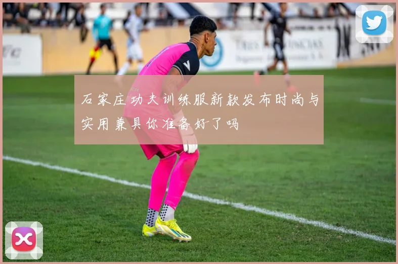 石家庄功夫训练服新款发布时尚与实用兼具你准备好了吗