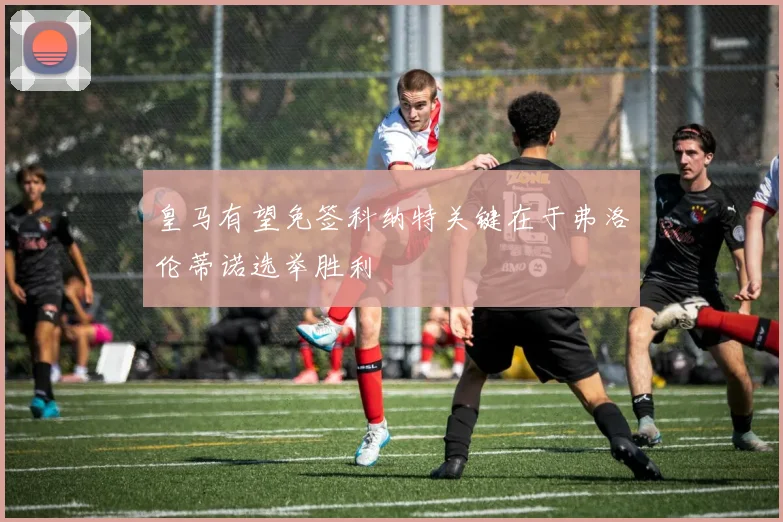 皇马有望免签科纳特关键在于弗洛伦蒂诺选举胜利