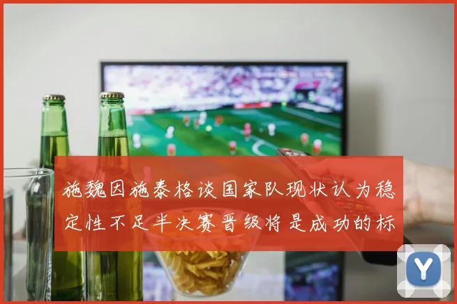 施魏因施泰格谈国家队现状认为稳定性不足半决赛晋级将是成功的标志