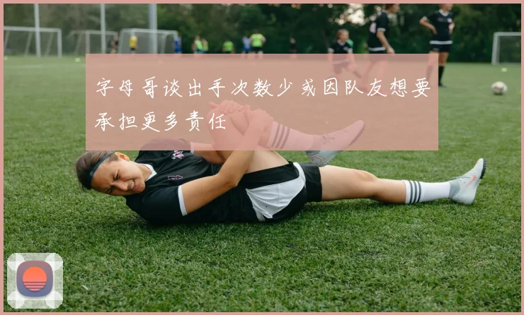 字母哥谈出手次数少或因队友想要承担更多责任
