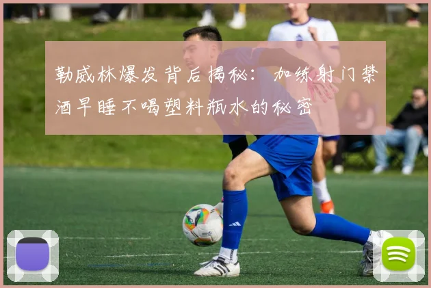 勒威林爆发背后揭秘：加练射门禁酒早睡不喝塑料瓶水的秘密