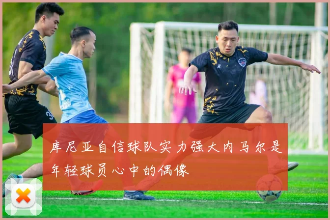库尼亚自信球队实力强大内马尔是年轻球员心中的偶像