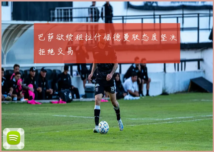 巴萨欲续租拉什福德曼联态度坚决拒绝交易