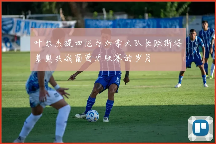 叶尔杰提回忆与加拿大队长欧斯塔基奥共战葡萄牙联赛的岁月
