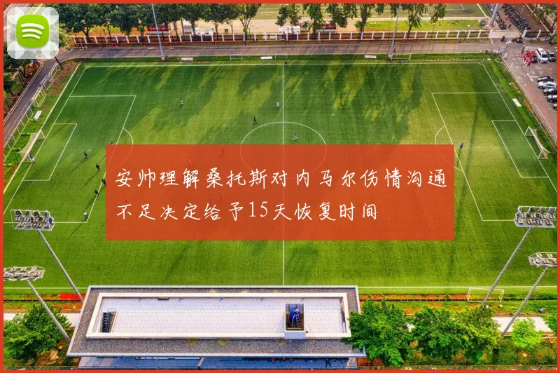 安帅理解桑托斯对内马尔伤情沟通不足决定给予15天恢复时间