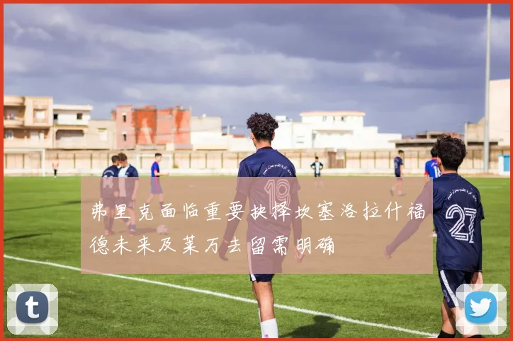 弗里克面临重要抉择坎塞洛拉什福德未来及莱万去留需明确
