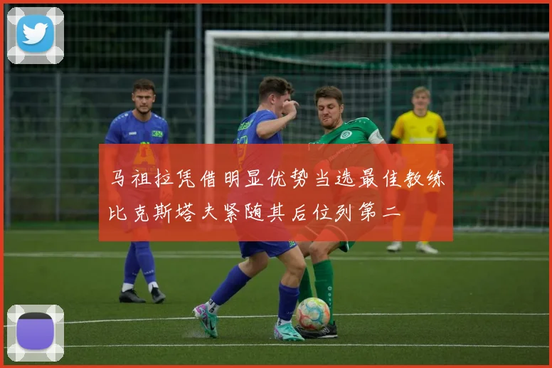 马祖拉凭借明显优势当选最佳教练比克斯塔夫紧随其后位列第二