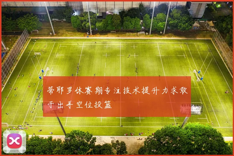 蒂耶罗休赛期专注技术提升力求敢于出手空位投篮