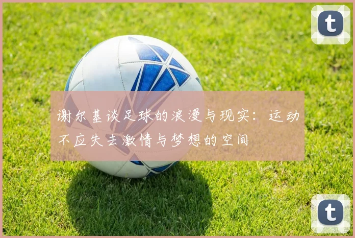 谢尔基谈足球的浪漫与现实：运动不应失去激情与梦想的空间